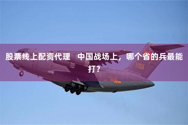 股票线上配资代理 中国战场上,哪个省的兵最能打?