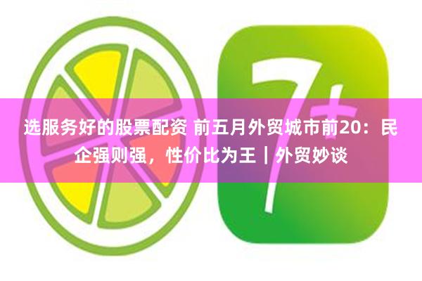 选服务好的股票配资 前五月外贸城市前20:民企强则强,性价比为王|外贸妙谈