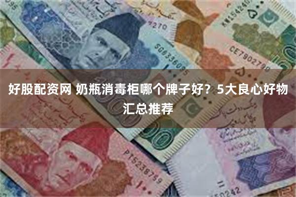 好股配资网 奶瓶消毒柜哪个牌子好?5大良心好物汇总推荐