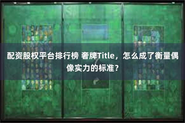 配资股权平台排行榜 奢牌Title,怎么成了衡量偶像实力的标准?