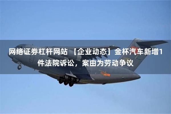 网络证劵杠杆网站 【企业动态】金杯汽车新增1件法院诉讼,案由为劳动争议