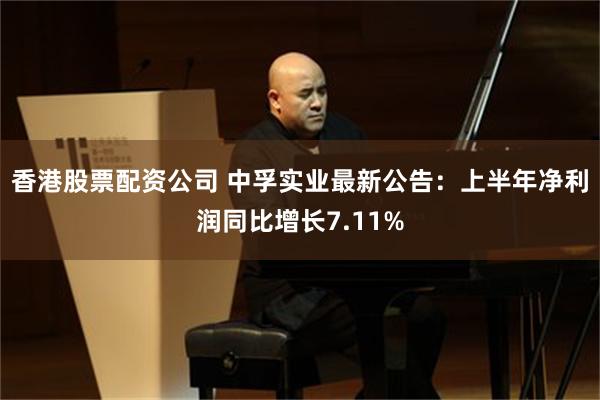 香港股票配资公司 中孚实业最新公告:上半年净利润同比增长7.11%