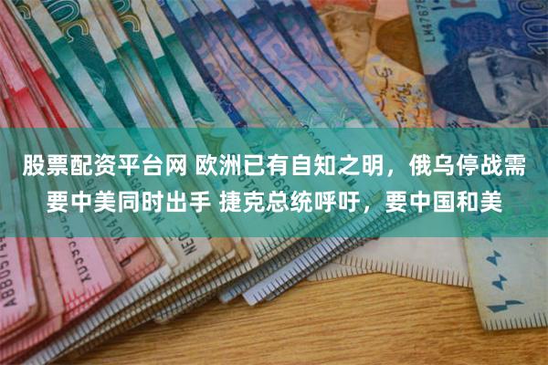 股票配资平台网 欧洲已有自知之明,俄乌停战需要中美同时出手 捷克总统呼吁,要中国和美