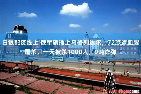 白银配资线上 俄军旗插上乌格列达尔,72旅遭血腥屠杀,一天被杀1000人,9吨炸弹