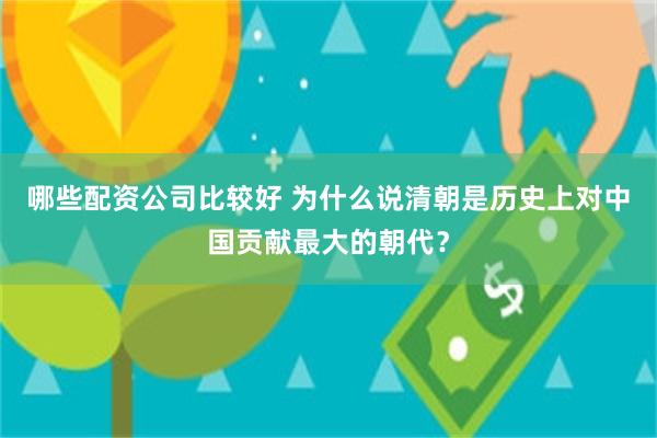 哪些配资公司比较好 为什么说清朝是历史上对中国贡献最大的朝代?