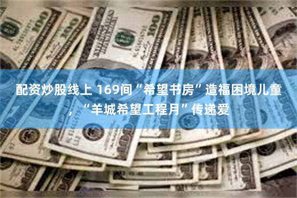 配资炒股线上 169间“希望书房”造福困境儿童,“羊城希望工程月”传递爱