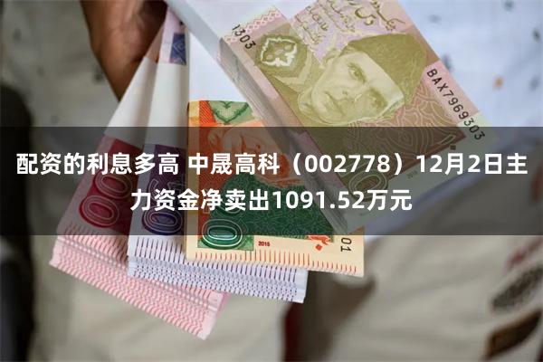 配资的利息多高 中晟高科(002778)12月2日主力资金净卖出1091.52万元