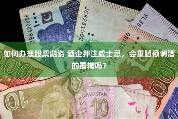 如何办理股票融资 酒企押注威士忌,会重蹈预调酒的覆辙吗?