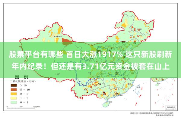 股票平台有哪些 首日大涨1917% 这只新股刷新年内纪录!但还是有3.71亿元资金被套在山上