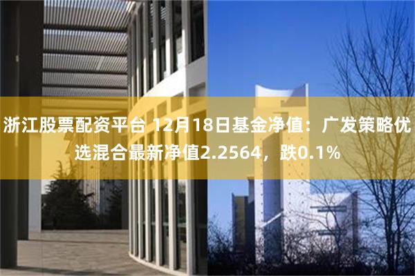 浙江股票配资平台 12月18日基金净值:广发策略优选混合最新净值2.2564,跌0.1%