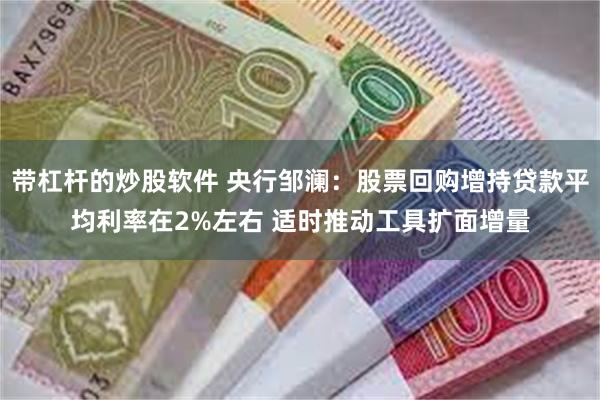 带杠杆的炒股软件 央行邹澜:股票回购增持贷款平均利率在2%左右 适时推动工具扩面增量