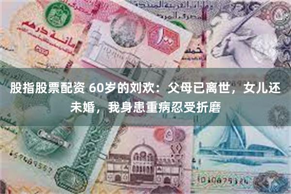 股指股票配资 60岁的刘欢:父母已离世,女儿还未婚,我身患重病忍受折磨
