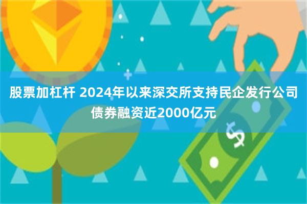 股票加杠杆 2024年以来深交所支持民企发行公司债券融资近2000亿元