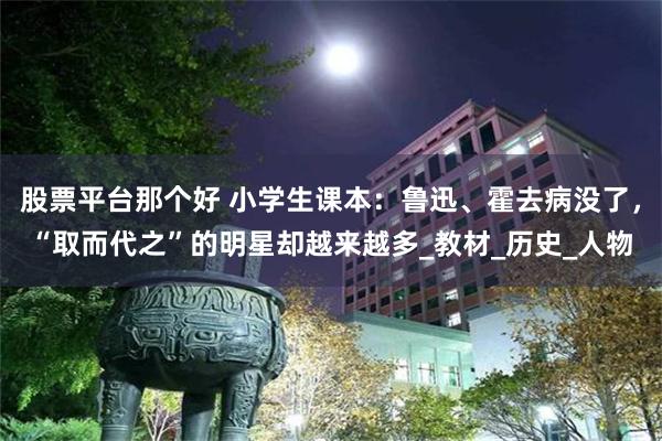 股票平台那个好 小学生课本:鲁迅、霍去病没了,“取而代之”的明星却越来越多_教材_历史_人物