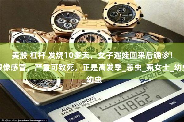 美股 杠杆 发烧10多天,女子遛娃回来后确诊!很像感冒,严重可致死,正是高发季_恙虫_甄女士_幼虫