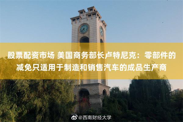 股票配资市场 美国商务部长卢特尼克：零部件的减免只适用于制造和销售汽车的成品生产商
