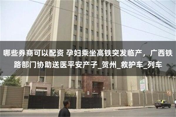 哪些券商可以配资 孕妇乘坐高铁突发临产,广西铁路部门协助送医平安产子_贺州_救护车_列车