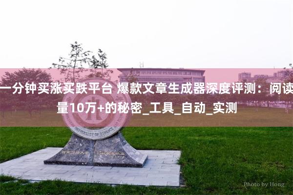 一分钟买涨买跌平台 爆款文章生成器深度评测:阅读量10万+的秘密_工具_自动_实测