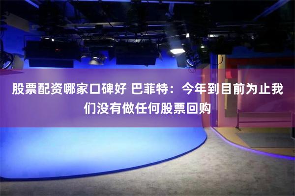 股票配资哪家口碑好 巴菲特：今年到目前为止我们没有做任何股票回购
