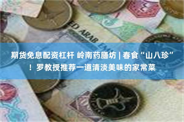 期货免息配资杠杆 岭南药膳坊 | 春食“山八珍”!罗教授推荐一道清淡美味的家常菜