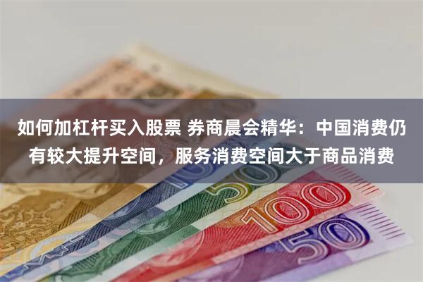 如何加杠杆买入股票 券商晨会精华:中国消费仍有较大提升空间,服务消费空间大于商品消费