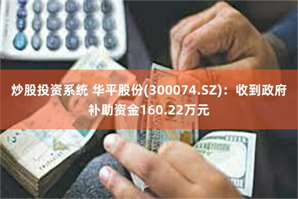 炒股投资系统 华平股份(300074.SZ)：收到政府补助资金160.22万元