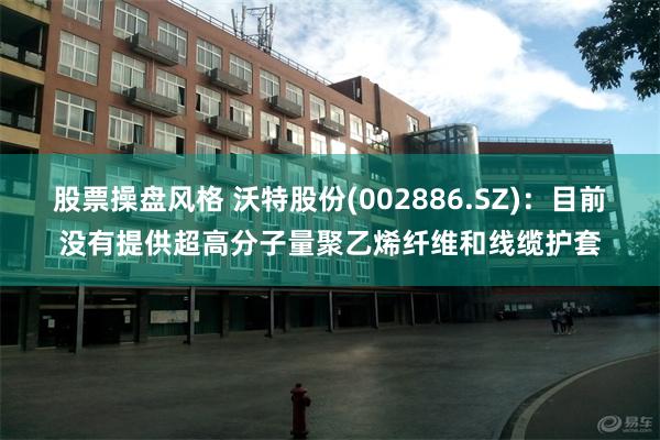 股票操盘风格 沃特股份(002886.SZ)：目前没有提供超高分子量聚乙烯纤维和线缆护套