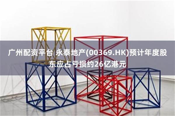 广州配资平台 永泰地产(00369.HK)预计年度股东应占亏损约26亿港元