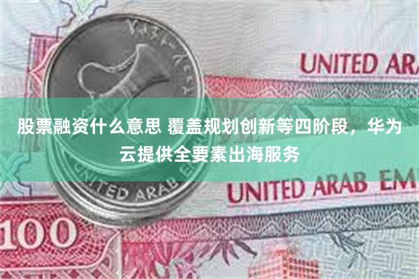 股票融资什么意思 覆盖规划创新等四阶段,华为云提供全要素出海服务