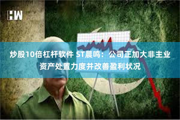 炒股10倍杠杆软件 ST晨鸣：公司正加大非主业资产处置力度并改善盈利状况