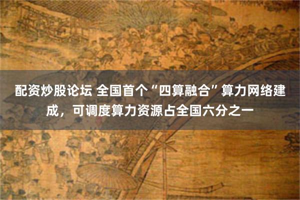 配资炒股论坛 全国首个“四算融合”算力网络建成,可调度算力资源占全国六分之一