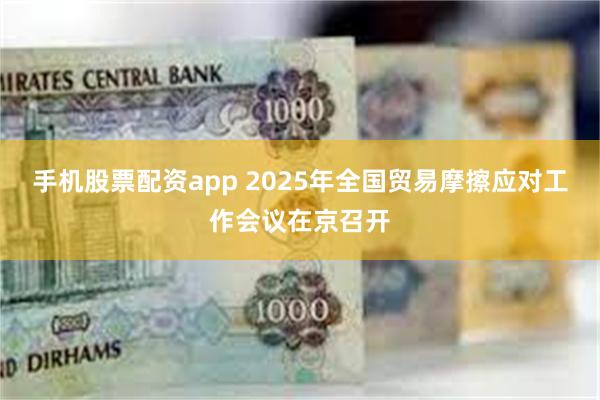 手机股票配资app 2025年全国贸易摩擦应对工作会议在京召开