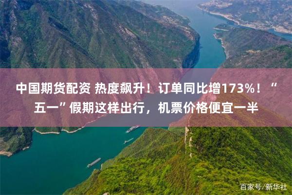 中国期货配资 热度飙升!订单同比增173%!“五一”假期这样出行,机票价格便宜一半