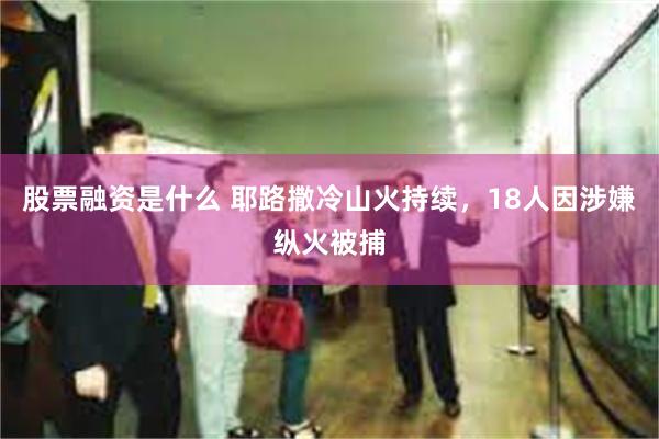 股票融资是什么 耶路撒冷山火持续,18人因涉嫌纵火被捕