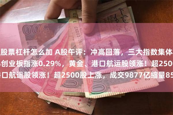 股票杠杆怎么加 A股午评:冲高回落,三大指数集体上涨,沪指涨0.09%创业板指涨0.29%,黄金、港口航运股领涨!超2500股上涨,成交9877亿缩量856亿