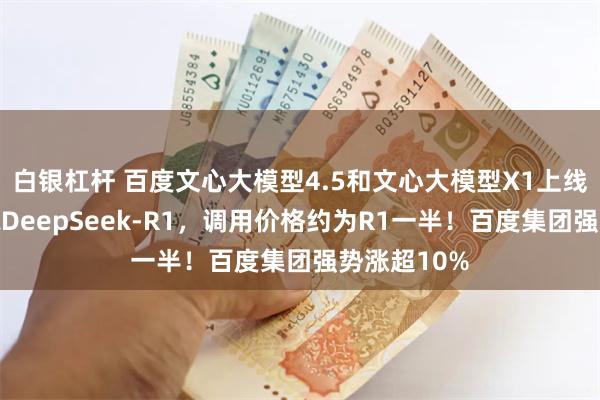 白银杠杆 百度文心大模型4.5和文心大模型X1上线,性能对标DeepSeek-R1,调用价格约为R1一半!百度集团强势涨超10%