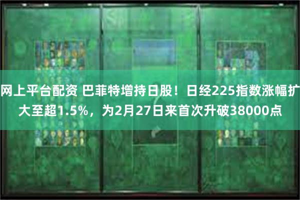 网上平台配资 巴菲特增持日股！日经225指数涨幅扩大至超1.5%，为2月27日来首次升破38000点