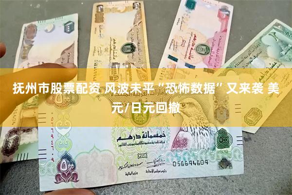 抚州市股票配资 风波未平“恐怖数据”又来袭 美元/日元回撤