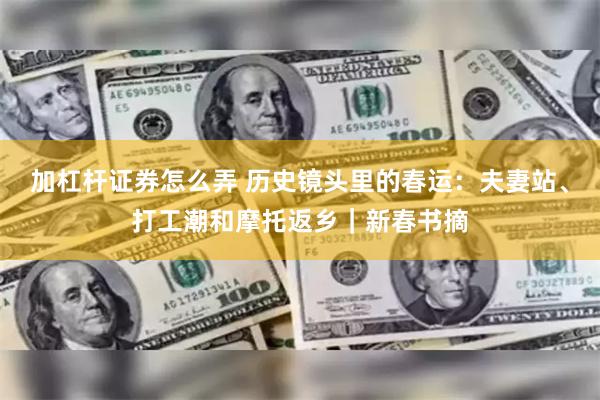 加杠杆证券怎么弄 历史镜头里的春运:夫妻站、打工潮和摩托返乡|新春书摘