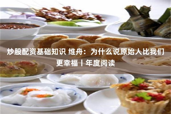炒股配资基础知识 维舟:为什么说原始人比我们更幸福丨年度阅读