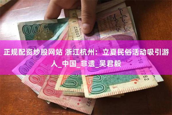正规配资炒股网站 浙江杭州:立夏民俗活动吸引游人_中国_非遗_吴君毅