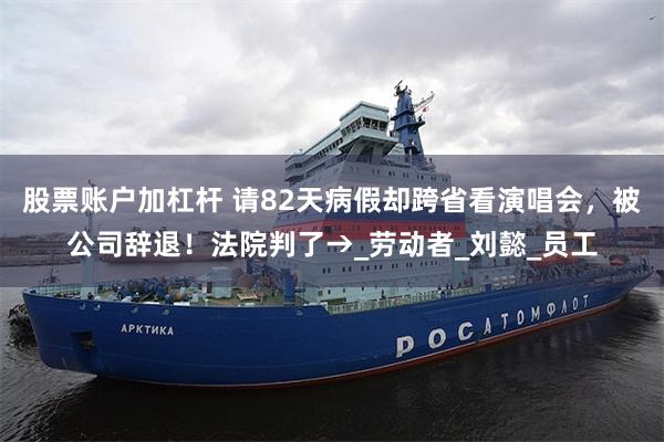 股票账户加杠杆 请82天病假却跨省看演唱会,被公司辞退!法院判了→_劳动者_刘懿_员工