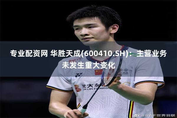 专业配资网 华胜天成(600410.SH):主营业务未发生重大变化