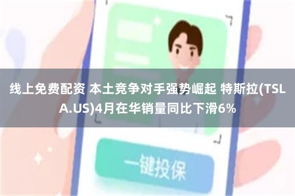 线上免费配资 本土竞争对手强势崛起 特斯拉(TSLA.US)4月在华销量同比下滑6%