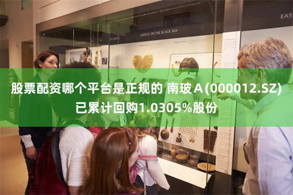 股票配资哪个平台是正规的 南玻A(000012.SZ)已累计回购1.0305%股份