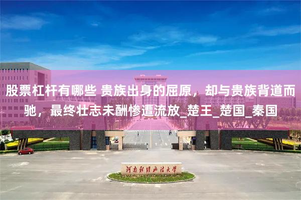 股票杠杆有哪些 贵族出身的屈原,却与贵族背道而驰,最终壮志未酬惨遭流放_楚王_楚国_秦国
