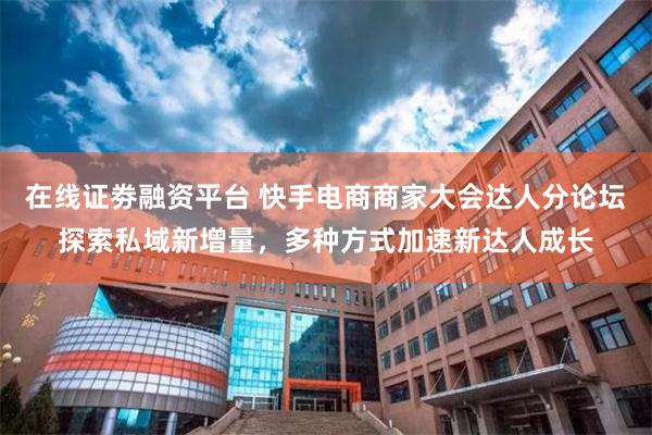 在线证劵融资平台 快手电商商家大会达人分论坛探索私域新增量，多种方式加速新达人成长