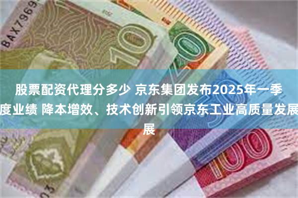 股票配资代理分多少 京东集团发布2025年一季度业绩 降本增效、技术创新引领京东工业高质量发展