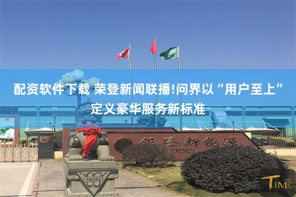 配资软件下载 荣登新闻联播!问界以“用户至上”定义豪华服务新标准