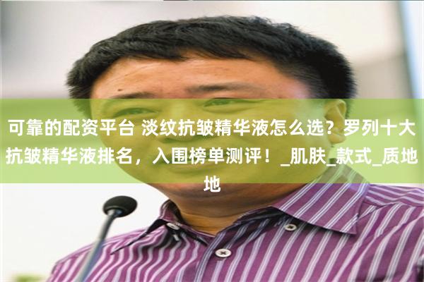 可靠的配资平台 淡纹抗皱精华液怎么选?罗列十大抗皱精华液排名,入围榜单测评!_肌肤_款式_质地